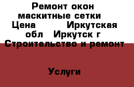 Ремонт окон, маскитные сетки. › Цена ­ 100 - Иркутская обл., Иркутск г. Строительство и ремонт » Услуги   